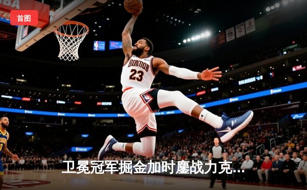 卫冕冠军掘金加时鏖战力克绿军，约基奇41+12+8统治攻防