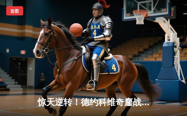 惊天逆转！德约科维奇鏖战五盘险胜纳达尔，第60次交锋谱写史诗