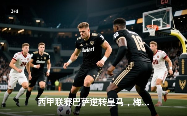 西甲联赛巴萨逆转皇马，梅西替补登场梅开二度 - 3