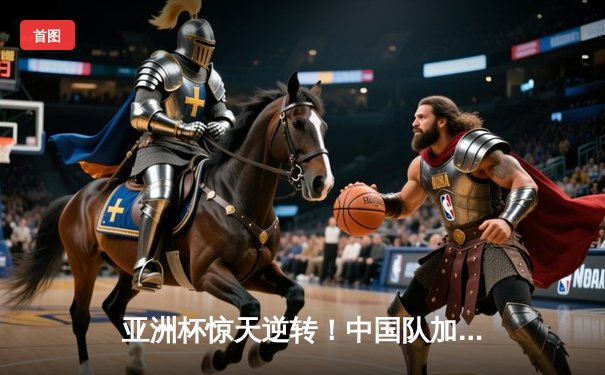 亚洲杯惊天逆转！中国队加时赛3-2绝杀日本队挺进四强