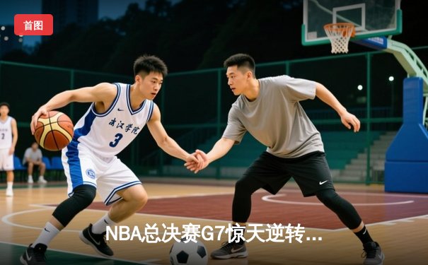 NBA总决赛G7惊天逆转，湖人三巨头合力夺冠