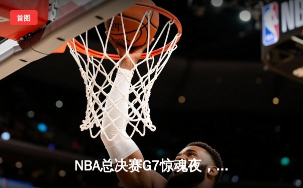 NBA总决赛G7惊魂夜，湖人险胜凯尔特人，詹姆斯荣膺FMVP