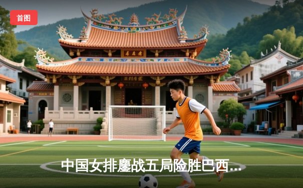 中国女排鏖战五局险胜巴西，李盈莹28分率队捍卫主场