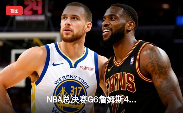 NBA总决赛G6詹姆斯40分三双难救主，勇士4-2夺总冠军