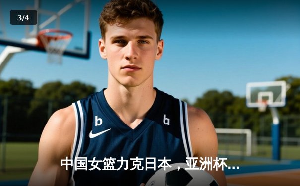 中国女篮力克日本，亚洲杯决赛上演逆转好戏 - 3