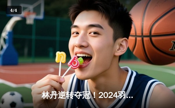 林丹逆转夺冠！2024羽毛球亚洲锦标赛男单决赛惊现史诗级对决 - 4