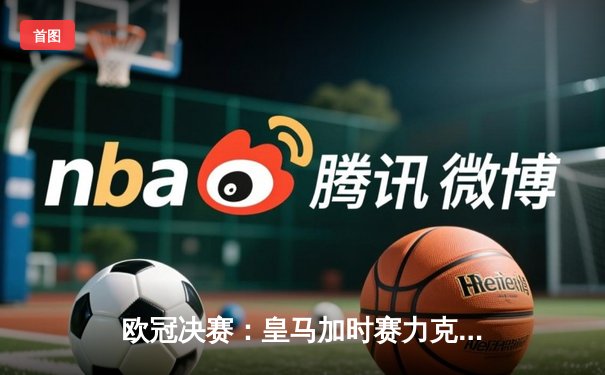 欧冠决赛：皇马加时赛力克多特，维尼修斯绝杀助队第15次登顶