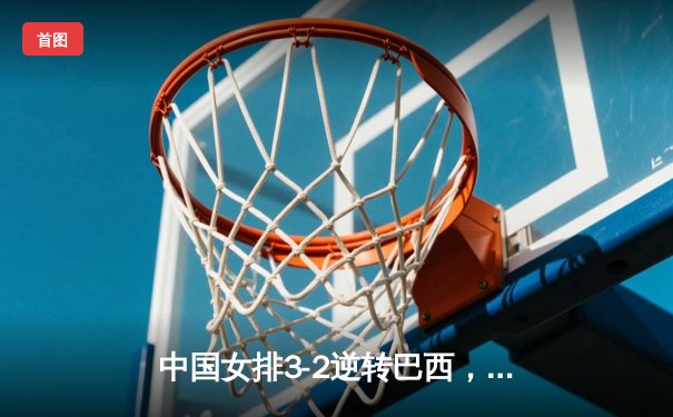 中国女排3-2逆转巴西，张常宁砍28分率队夺VNL开门红