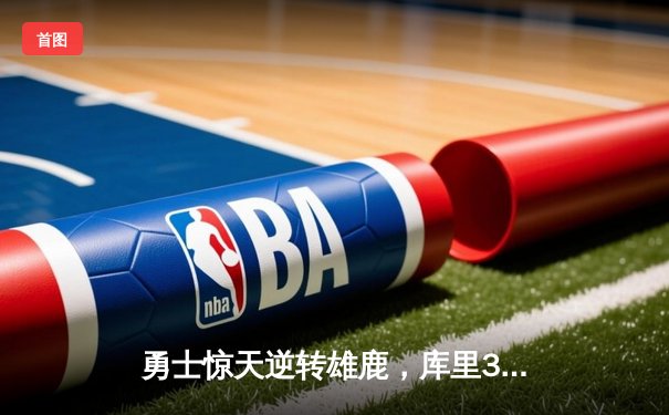 勇士惊天逆转雄鹿，库里36分导演末节翻盘好戏