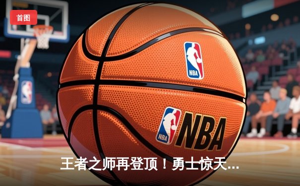 王者之师再登顶！勇士惊天逆转凯尔特人，库里斩获FMVP