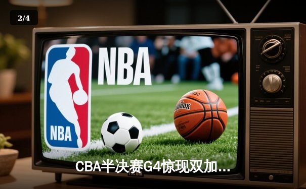 CBA半决赛G4惊现双加时鏖战 辽宁本钢逆转广东宏远夺赛点 - 2