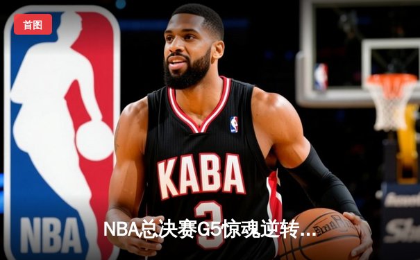 NBA总决赛G5惊魂逆转：掘金主场险胜热火，约基奇三双锁定赛点