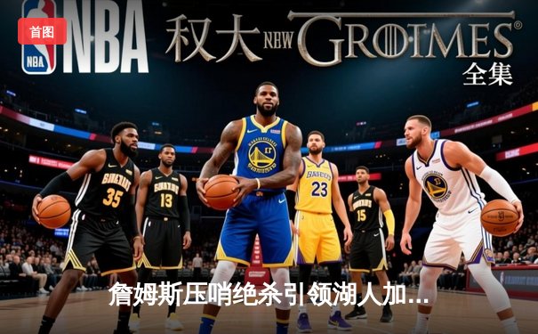 詹姆斯压哨绝杀引领湖人加时险胜勇士，库里空砍50分徒留遗憾