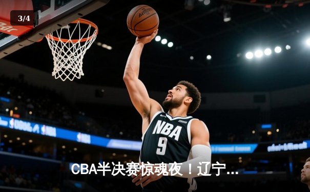 CBA半决赛惊魂夜！辽宁本钢加时逆转广东宏远，赵继伟砍35+9+6创生涯纪录 - 3