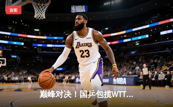 巅峰对决！国乒包揽WTT新加坡大满贯男女单打冠军，樊振东孙颖莎登顶