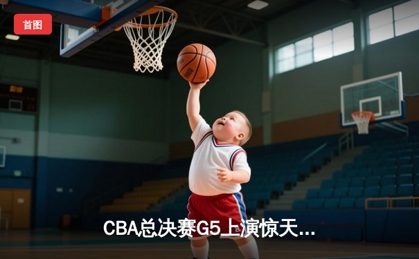CBA总决赛G5上演惊天逆转 辽宁男篮加时险胜广东夺赛点