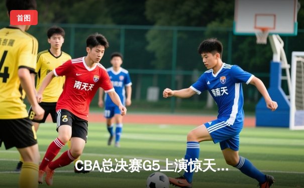 CBA总决赛G5上演惊天逆转 辽宁本钢加时险胜广东宏远夺队史第四冠