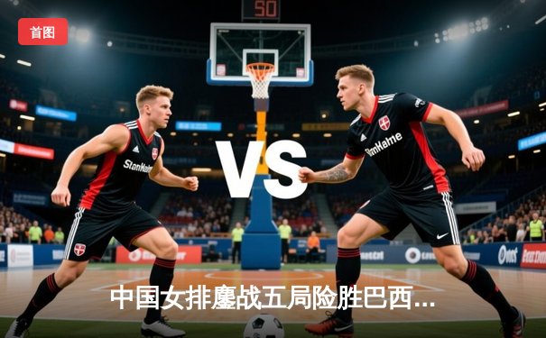 中国女排鏖战五局险胜巴西 李盈莹28分率队夺世联赛开门红