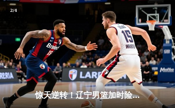 惊天逆转！辽宁男篮加时险胜广东，总决赛大比分2-1领先 - 2