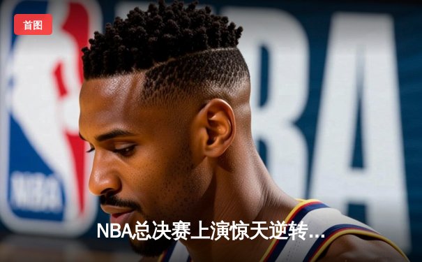 NBA总决赛上演惊天逆转！勇士末节狂轰28-0终结热火连胜神话