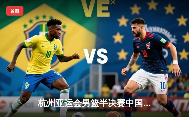 杭州亚运会男篮半决赛中国对菲律宾再现经典对决，胡金秋砍下28分难救主