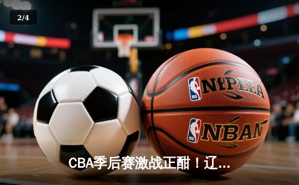 CBA季后赛激战正酣！辽宁本钢加时险胜浙江广厦，赵继伟关键三分定乾坤 - 2