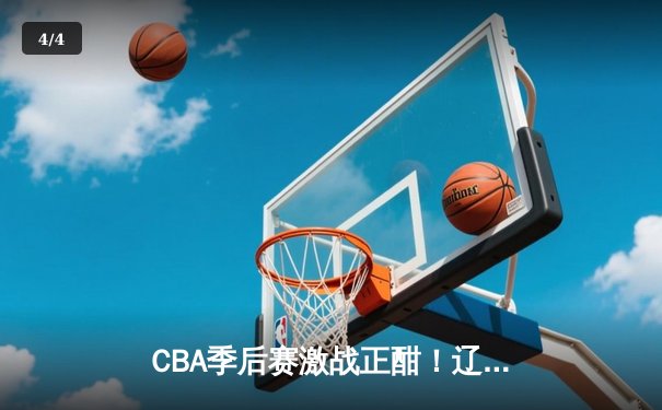 CBA季后赛激战正酣！辽宁本钢加时险胜浙江广厦，赵继伟关键三分定乾坤 - 4