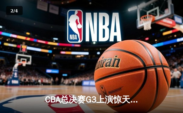 CBA总决赛G3上演惊天逆转，辽宁男篮加时险胜新疆夺赛点 - 2