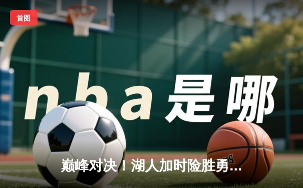 巅峰对决！湖人加时险胜勇士，詹姆斯关键三分锁定胜局