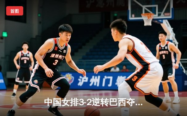 中国女排3-2逆转巴西夺冠，张常宁砍28分荣膺MVP