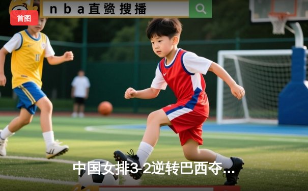 中国女排3-2逆转巴西夺冠，张常宁砍28分荣膺MVP