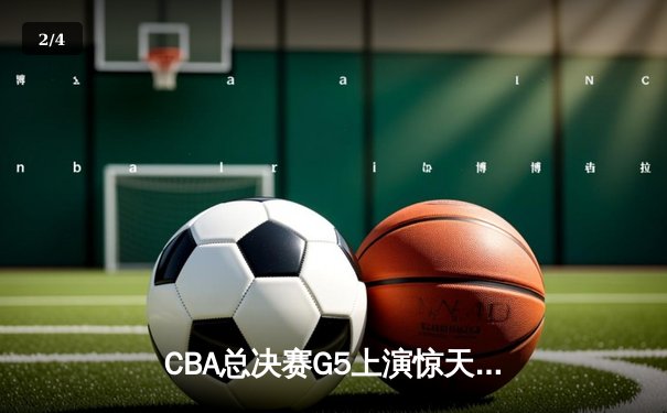 CBA总决赛G5上演惊天逆转 辽宁本钢加时险胜广东宏远夺队史第三冠 - 2