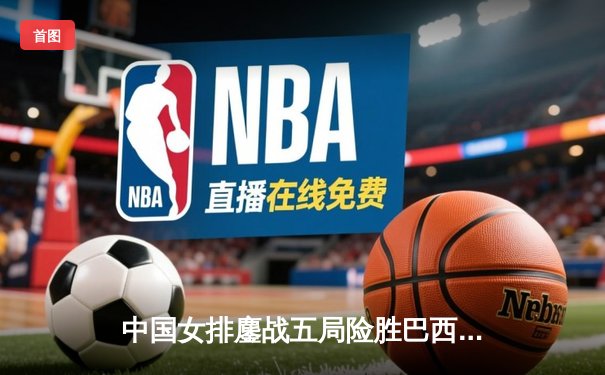 中国女排鏖战五局险胜巴西 李盈莹28分率队夺世联赛开门红