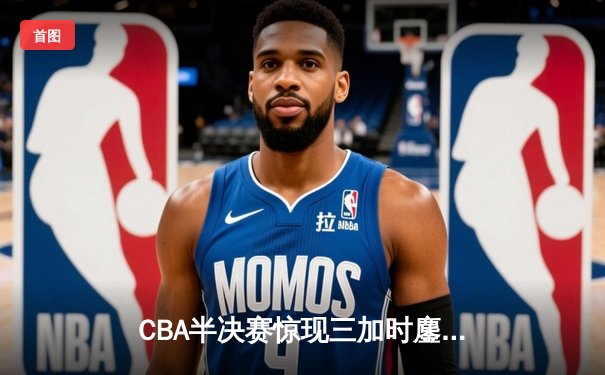 CBA半决赛惊现三加时鏖战 广东宏远逆转辽宁夺赛点