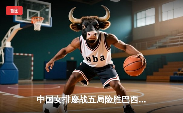 中国女排鏖战五局险胜巴西 李盈莹狂砍28分率队夺世联赛开门红