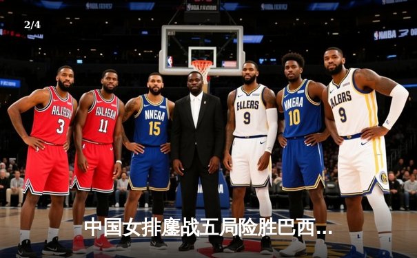 中国女排鏖战五局险胜巴西 张常宁关键拦网锁定胜局 - 2